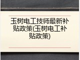 玉树电工技师最新补贴政策(玉树电工补贴政策)