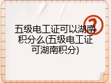 五级电工证可以湖南积分么(五级电工证可湖南积分)