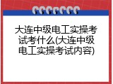 大连中级电工实操考试考什么(大连中级电工实操考试内容)
