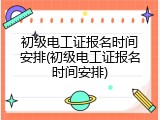 初级电工证报名时间安排(初级电工证报名时间安排)