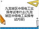 九龙坡区中级电工实操考试考什么(九龙坡区中级电工实操考试内容)
