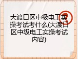 大渡口区中级电工实操考试考什么(大渡口区中级电工实操考试内容)