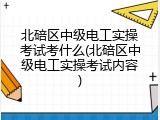 北碚区中级电工实操考试考什么(北碚区中级电工实操考试内容)