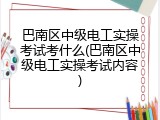 巴南区中级电工实操考试考什么(巴南区中级电工实操考试内容)