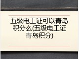 五级电工证可以青岛积分么(五级电工证青岛积分)