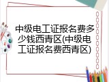 中级电工证报名费多少钱西青区(中级电工证报名费西青区)