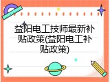 益阳电工技师最新补贴政策(益阳电工补贴政策)