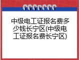 中级电工证报名费多少钱长宁区(中级电工证报名费长宁区)