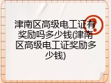 津南区高级电工证有奖励吗多少钱(津南区高级电工证奖励多少钱)