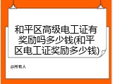 和平区高级电工证有奖励吗多少钱(和平区电工证奖励多少钱)