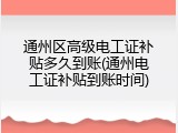 通州区高级电工证补贴多久到账(通州电工证补贴到账时间)