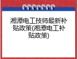 湘潭电工技师最新补贴政策(湘潭电工补贴政策)