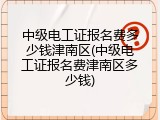 中级电工证报名费多少钱津南区(中级电工证报名费津南区多少钱)