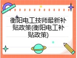 衡阳电工技师最新补贴政策(衡阳电工补贴政策)