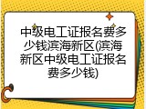 中级电工证报名费多少钱滨海新区(滨海新区中级电工证报名费多少钱)