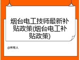 烟台电工技师最新补贴政策(烟台电工补贴政策)