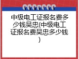 中级电工证报名费多少钱吴忠(中级电工证报名费吴忠多少钱)