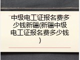 中级电工证报名费多少钱新疆(新疆中级电工证报名费多少钱)
