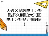 大兴区高级电工证补贴多久到账(大兴区电工证补贴到账时间)