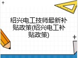 绍兴电工技师最新补贴政策(绍兴电工补贴政策)