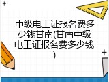 中级电工证报名费多少钱甘南(甘南中级电工证报名费多少钱)