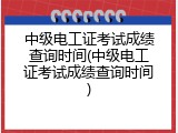 中级电工证考试成绩查询时间(中级电工证考试成绩查询时间)