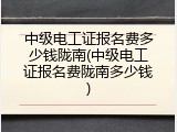 中级电工证报名费多少钱陇南(中级电工证报名费陇南多少钱)