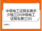 中级电工证报名费多少钱三沙(中级电工证报名费三沙)