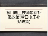 营口电工技师最新补贴政策(营口电工补贴政策)