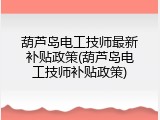 葫芦岛电工技师最新补贴政策(葫芦岛电工技师补贴政策)