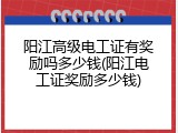 阳江高级电工证有奖励吗多少钱(阳江电工证奖励多少钱)