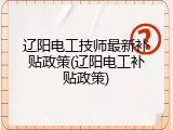 辽阳电工技师最新补贴政策(辽阳电工补贴政策)