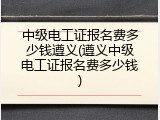 中级电工证报名费多少钱遵义(遵义中级电工证报名费多少钱)