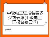 中级电工证报名费多少钱云浮(中级电工证报名费云浮)