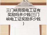 三门峡高级电工证有奖励吗多少钱(三门峡电工证奖励多少钱)