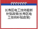 长寿区电工技师最新补贴政策(长寿区电工技师补贴政策)