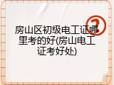 房山区初级电工证哪里考的好(房山电工证考好处)