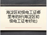 海淀区初级电工证哪里考的好(海淀区初级电工证考好处)
