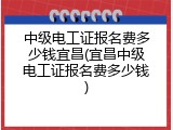 中级电工证报名费多少钱宜昌(宜昌中级电工证报名费多少钱)