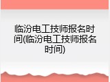 临汾电工技师报名时间(临汾电工技师报名时间)