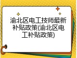 渝北区电工技师最新补贴政策(渝北区电工补贴政策)