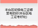丰台区初级电工证哪里考的好(丰台区电工证考好处)