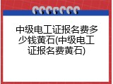 中级电工证报名费多少钱黄石(中级电工证报名费黄石)