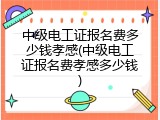 中级电工证报名费多少钱孝感(中级电工证报名费孝感多少钱)