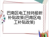 巴南区电工技师最新补贴政策(巴南区电工补贴政策)