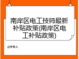 南岸区电工技师最新补贴政策(南岸区电工补贴政策)