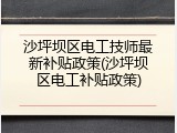 沙坪坝区电工技师最新补贴政策(沙坪坝区电工补贴政策)