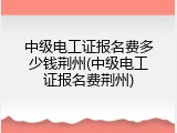中级电工证报名费多少钱荆州(中级电工证报名费荆州)
