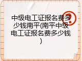 中级电工证报名费多少钱南平(南平中级电工证报名费多少钱)