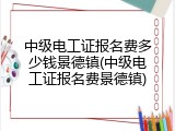 中级电工证报名费多少钱景德镇(中级电工证报名费景德镇)
